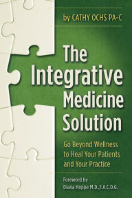 Title: The Integrative Medicine Solution: Go Beyond Wellness to Heal Your Patients and Your Practice, Author: Cathy Ochs PA-C