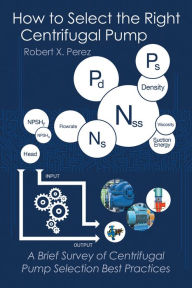 Title: How to Select the Right Centrifugal Pump: A Brief Survey of Centrifugal Pump Selection Best Practices, Author: Robert X. Perez