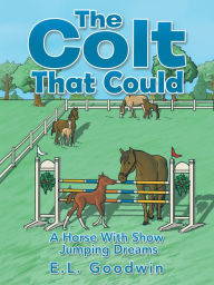 Title: The Colt That Could: A Horse with Show Jumping Dreams., Author: E.L. Goodwin