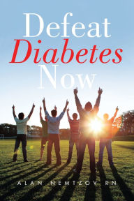 Title: Defeat Diabetes Now, Author: Alan Nemtzov RN