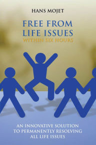 Title: Free from Life Issues Within Six Hours: An Innovative Solution to Permanently Resolving All Life Issues, Author: Hans Mojet