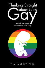 Title: Thinking Straight About Being Gay: Why It Matters if We're Born That Way, Author: T. M. Murray