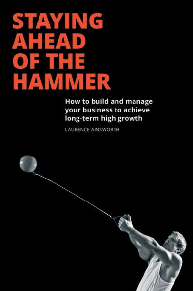 Staying Ahead of the Hammer: How to Build and Manage a Business Achieve Long Term High Growth