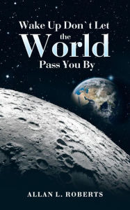 Title: Wake Up Don't Let the World Pass You By, Author: Allan L Roberts