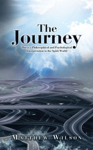 Title: The Journey: This Is a Philosophical and Psychological Interpretation to the Spirit World, Author: Matthew Wilson