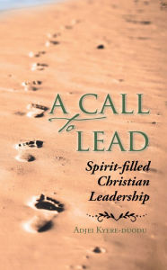 Title: A Call to Lead: Spirit-Filled Christian Leadership, Author: Adjei Kyere-Duodu