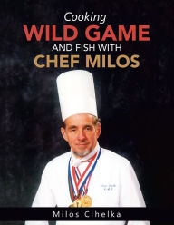 Title: Cooking Wild Game and Fish with Chef Milos, Author: Milos Cihelka