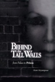 Title: Behind the Tall Walls: From Palace to Prison, Author: Azar Aryanpour
