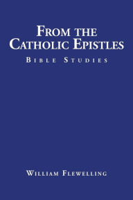 Title: From the Catholic Epistles: Bible Studies, Author: William Flewelling