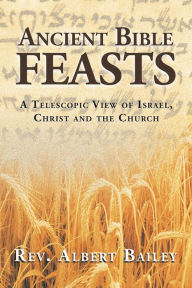 Title: Ancient Bible Feasts: A Telescopic View of Israel, Christ and the Church, Author: Albert Bailey