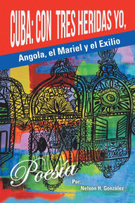 Title: Cuba: Con Tres Heridas Yo, Angola, El Mariel, Y El Exilio, Author: Nelson H González