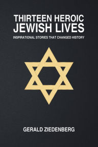 Title: Thirteen Heroic Jewish Lives: Inspirational Stories That Changed History, Author: Gerald Ziedenberg