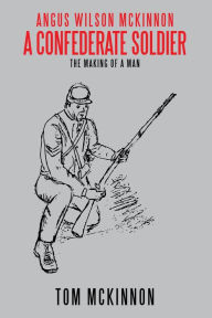Title: Angus Wilson Mckinnon, a Confederate Soldier: The Making of a Man, Author: Tom McKinnon