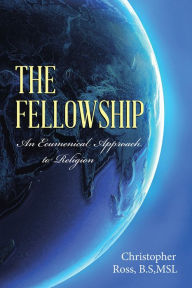 Title: The Fellowship: An Ecumenical Approach to Religion, Author: Christopher Ross B.S MSL