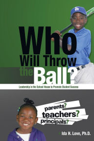 Title: Who Will Throw the Ball?: Leadership in the School House to Promote Student Success, Author: Ida H. Love