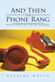 Title: And Then The Phone Rang: What I've Learned about Life, Love, and Lasagna, Author: Katrina Musto