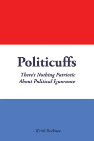 Title: Politicuffs: There'S Nothing Patriotic About Political Ignorance, Author: Keith Berkner