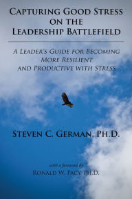 Title: Capturing Good Stress on the Leadership Battlefield: A Leader's Guide for Becoming More Resilient and Productive with Stress, Author: Steven C. German