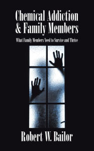 Title: Chemical Addiction & Family Members: What Family Members Need to Survive and Thrive, Author: Robert W. Bailor