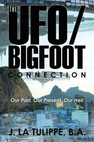 Title: The Ufo/Bigfoot Connection: Our Past, Our Present, Our Hell, Author: J. La Tulippe B.A.