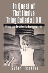 Title: In Quest of That Elusive Thing Called a J O B: From an Insider's Perspective, Author: Solari Jenkins