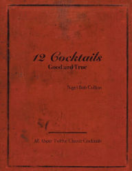 Title: 12 Cocktails Good and True, Author: Nigel Bob Collins
