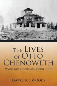 Title: The Lives of Otto Chenoweth: Wyoming's Gentleman Horse Thief, Author: Lawrence Woods