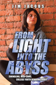 Title: From Light into the Abyss: Swindling, Web-Cams, College Youth Behaving Badly, Author: Jim Jacobs