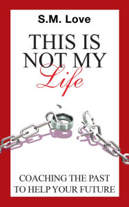 Title: This Is Not My Life!: Coaching the Past to Help Your Future, Author: S. M. Love