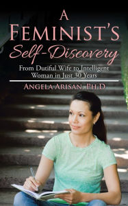 Title: A Feminist'S Self-Discovery: From Dutiful Wife to Intelligent Woman in Just 30 Years, Author: Angela Arisan