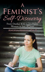 Title: A Feminist's Self-Discovery: From Dutiful Wife to Intelligent Woman in Just 30 Years, Author: Ph D Angela Arisan