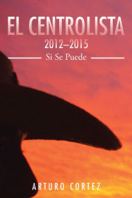 Title: El Centrolista 2012-2015: Si Se Puede, Author: Arturo Cortez