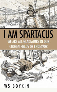 Title: I Am Spartacus: We Are All Gladiators in Our Chosen Fields of Endeavor, Author: Thomas B Reynoldson