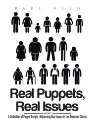 Title: Real Puppets, Real Issues: A Collection of Puppet Scripts, Addressing Real Issues in the American Church, Author: Paul Reed