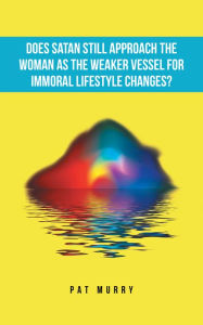 Title: Does Satan Still Approach the Woman as the Weaker Vessel for Immoral Lifestyle Changes?, Author: Pat Murry