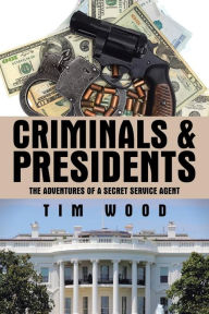 Title: Criminals & Presidents: The Adventures of a Secret Service Agent, Author: Tim Wood