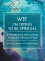WTF I'm Trying to Be Spiritual: A Workbook for Loving Yourself without Fear