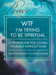 Title: WTF I'm Trying to Be Spiritual: A Workbook for Loving Yourself without Fear, Author: Jeanette Bishop