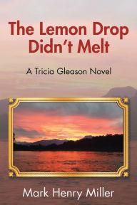 Title: The Lemon Drop Didn'T Melt: A Tricia Gleason Novel, Author: Mark Henry Miller