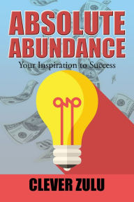 Title: Absolute Abundance: Your Inspiration to Success, Author: Clever Zulu