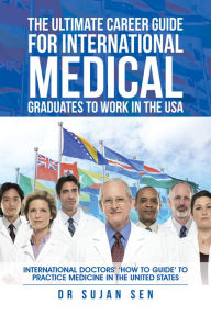 Title: The Ultimate Career Guide for International Medical Graduates to Work in the USA: International Doctors How to Guide to Practice Medicine in the United States, Author: Dr. Sujan Sen