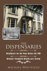 Title: The Dispensaries: Healthcare for the Poor Before the Nhs, Author: Michael Whitfield
