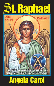 Title: St. Raphael: Angel of Marriage, Healing, Happy Meetings, Joy and Travel, Author: Angela Carol