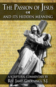 Title: The Passion of Jesus and Its Hidden Meaning: A Scriptural Commentary on the Passion, Author: James Groenings