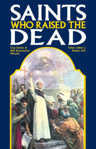 Title: Saints Who Raised the Dead: True Stories of 400 Resurrection Miracles, Author: Albert J. Hebert S.M.