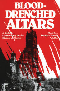 Title: Blood-Drenched Altars: A Catholic Commentary on the History of Mexico, Author: Francis Kelly