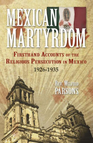 Title: Mexican Martyrdom: Firsthand Accounts of the Religious Persecution in Mexico 1926-1935, Author: Wilfrid Parsons