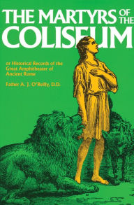 Title: The Martyrs of the Coliseum or Historical Records of the Great Amphitheater of Ancient Rome, Author: A. J. O'Reilly