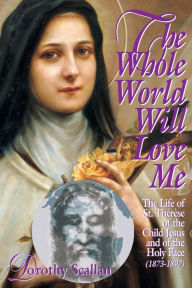 Title: The Whole World Will Love Me: The Life of St. Thérèse of the Child Jesus and of the Holy Face (1873-1897), Author: Dorothy Scallan