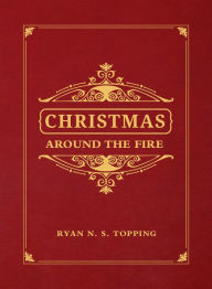 Title: Christmas Around the Fire: Stories, Essays & Poems for the Season of Christ's Birth, Author: Ryan N. S. Topping